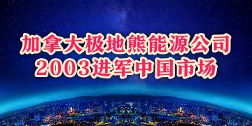加拿大极地熊能源公司2003进军中国市场